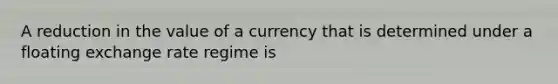 A reduction in the value of a currency that is determined under a floating exchange rate regime is