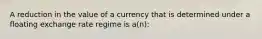 A reduction in the value of a currency that is determined under a floating exchange rate regime is a(n):