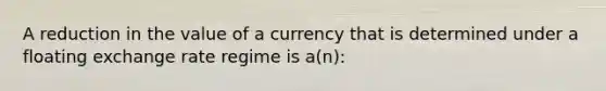 A reduction in the value of a currency that is determined under a floating exchange rate regime is a(n):