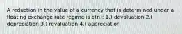 A reduction in the value of a currency that is determined under a floating exchange rate regime is a(n): 1.) devaluation 2.) depreciation 3.) revaluation 4.) appreciation