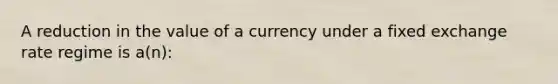 A reduction in the value of a currency under a fixed exchange rate regime is a(n):