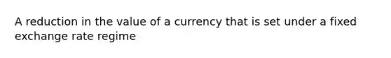 A reduction in the value of a currency that is set under a fixed exchange rate regime