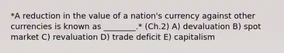 *A reduction in the value of a​ nation's currency against other currencies is known as​ ________.* (Ch.2) A) devaluation B) spot market C) revaluation D) trade deficit E) capitalism