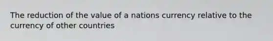 The reduction of the value of a nations currency relative to the currency of other countries