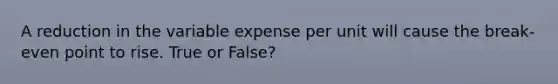 A reduction in the variable expense per unit will cause the break-even point to rise. True or False?