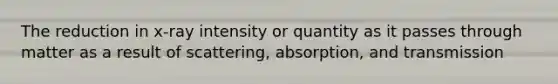 The reduction in x-ray intensity or quantity as it passes through matter as a result of scattering, absorption, and transmission