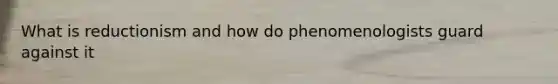 What is reductionism and how do phenomenologists guard against it