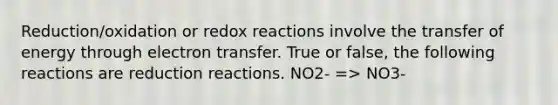 Reduction/oxidation or redox reactions involve the transfer of energy through electron transfer. True or false, the following reactions are reduction reactions. NO2- => NO3-