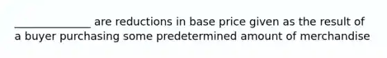 ______________ are reductions in base price given as the result of a buyer purchasing some predetermined amount of merchandise