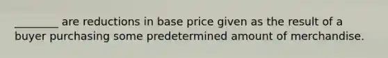 ________ are reductions in base price given as the result of a buyer purchasing some predetermined amount of merchandise.