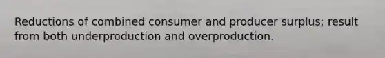 Reductions of combined consumer and producer surplus; result from both underproduction and overproduction.