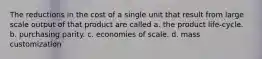 The reductions in the cost of a single unit that result from large scale output of that product are called a. the product life-cycle. b. purchasing parity. c. economies of scale. d. mass customization