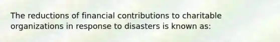 The reductions of financial contributions to charitable organizations in response to disasters is known as: