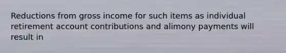 Reductions from gross income for such items as individual retirement account contributions and alimony payments will result in