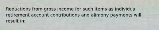 Reductions from gross income for such items as individual retirement account contributions and alimony payments will result in: