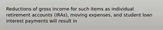 Reductions of gross income for such items as individual retirement accounts​ (IRAs), moving​ expenses, and student loan interest payments will result in