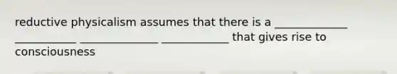reductive physicalism assumes that there is a _____________ ___________ ______________ ____________ that gives rise to consciousness