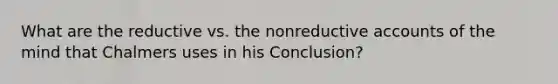 What are the reductive vs. the nonreductive accounts of the mind that Chalmers uses in his Conclusion?