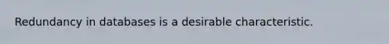 Redundancy in databases is a desirable characteristic.