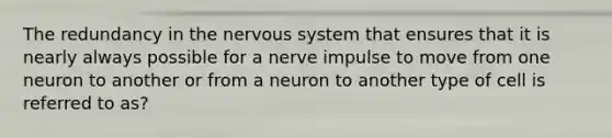 The redundancy in the nervous system that ensures that it is nearly always possible for a nerve impulse to move from one neuron to another or from a neuron to another type of cell is referred to as?