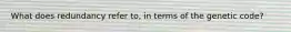 What does redundancy refer to, in terms of the genetic code?