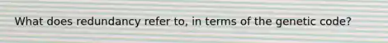 What does redundancy refer to, in terms of the genetic code?