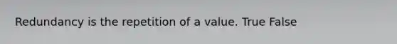 Redundancy is the repetition of a value. True False