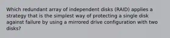 Which redundant array of independent disks (RAID) applies a strategy that is the simplest way of protecting a single disk against failure by using a mirrored drive configuration with two disks?