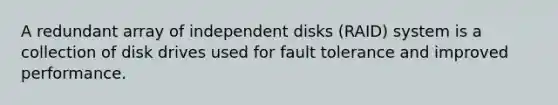 A redundant array of independent disks (RAID) system is a collection of disk drives used for fault tolerance and improved performance.