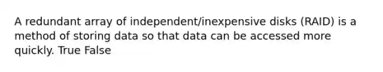 A redundant array of independent/inexpensive disks (RAID) is a method of storing data so that data can be accessed more quickly. True False