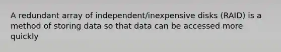 A redundant array of independent/inexpensive disks (RAID) is a method of storing data so that data can be accessed more quickly