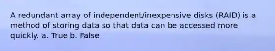 A redundant array of independent/inexpensive disks (RAID) is a method of storing data so that data can be accessed more quickly. a. True b. False