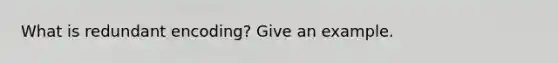 What is redundant encoding? Give an example.