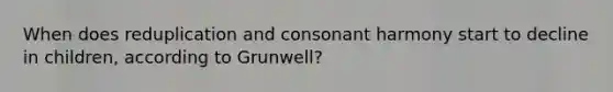 When does reduplication and consonant harmony start to decline in children, according to Grunwell?