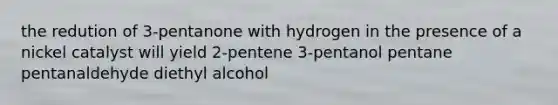 the redution of 3-pentanone with hydrogen in the presence of a nickel catalyst will yield 2-pentene 3-pentanol pentane pentanaldehyde diethyl alcohol