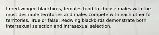 In red-winged blackbirds, females tend to choose males with the most desirable territories and males compete with each other for territories. True or false: Redwing blackbirds demonstrate both intersexual selection and intrasexual selection.