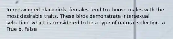 In red-winged blackbirds, females tend to choose males with the most desirable traits. These birds demonstrate intersexual selection, which is considered to be a type of natural selection. a. True b. False