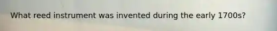 What reed instrument was invented during the early 1700s?