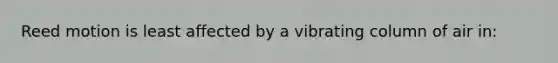 Reed motion is least affected by a vibrating column of air in: