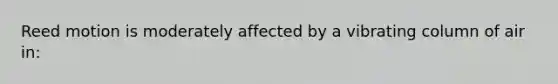 Reed motion is moderately affected by a vibrating column of air in: