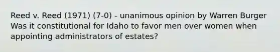 Reed v. Reed (1971) (7-0) - unanimous opinion by Warren Burger Was it constitutional for Idaho to favor men over women when appointing administrators of estates?