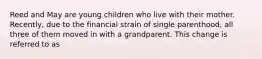 Reed and May are young children who live with their mother. Recently, due to the financial strain of single parenthood, all three of them moved in with a grandparent. This change is referred to as