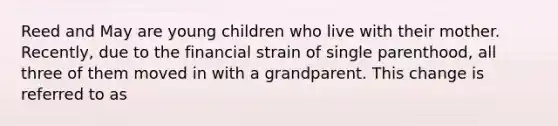 Reed and May are young children who live with their mother. Recently, due to the financial strain of single parenthood, all three of them moved in with a grandparent. This change is referred to as