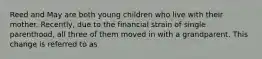 Reed and May are both young children who live with their mother. Recently, due to the financial strain of single parenthood, all three of them moved in with a grandparent. This change is referred to as