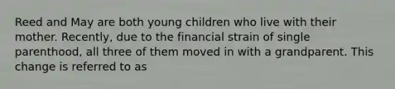 Reed and May are both young children who live with their mother. Recently, due to the financial strain of single parenthood, all three of them moved in with a grandparent. This change is referred to as