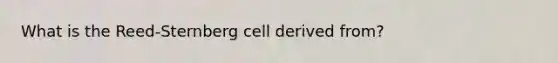 What is the Reed-Sternberg cell derived from?