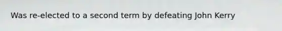 Was re-elected to a second term by defeating John Kerry