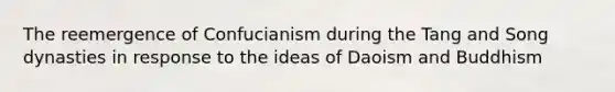 The reemergence of Confucianism during the Tang and Song dynasties in response to the ideas of Daoism and Buddhism