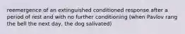 reemergence of an extinguished conditioned response after a period of rest and with no further conditioning (when Pavlov rang the bell the next day, the dog salivated)