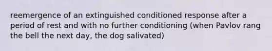 reemergence of an extinguished conditioned response after a period of rest and with no further conditioning (when Pavlov rang the bell the next day, the dog salivated)